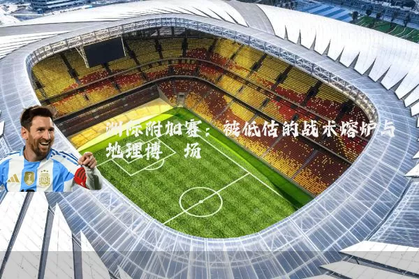 洲际附加赛:被低估的战术熔炉与地理博弈场