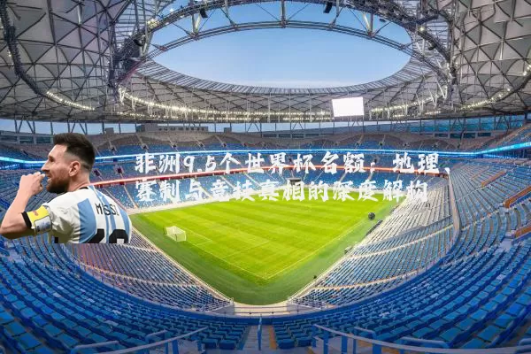 非洲9.5个世界杯名额：地理、赛制与竞技真相的深度解构