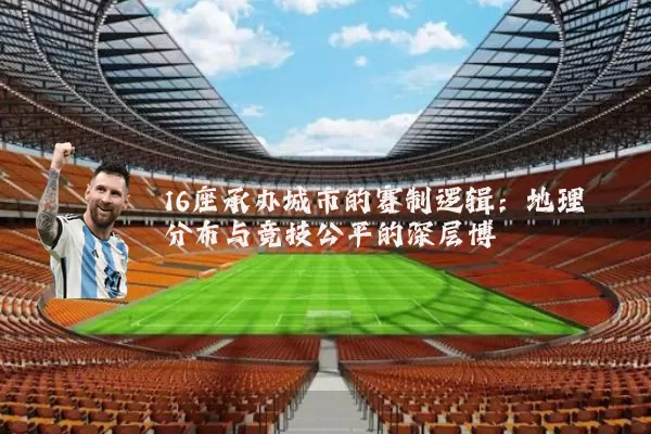 16座承办城市的赛制逻辑:地理分布与竞技公平的深层博弈