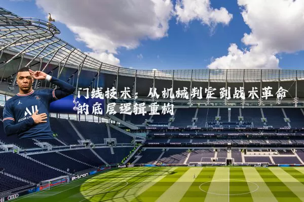门线技术：从机械判定到战术革命的底层逻辑重构