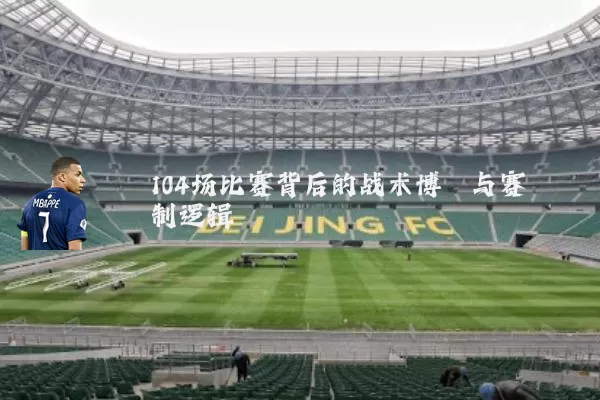 104场比赛背后的战术博弈与赛制逻辑