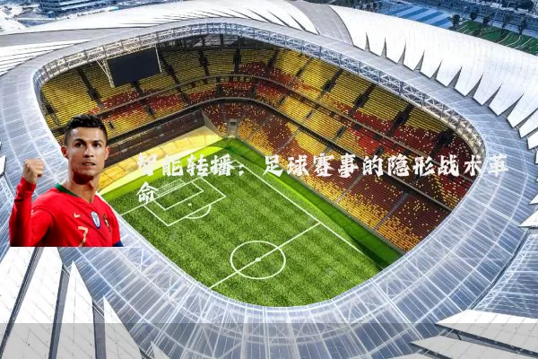 智能转播:足球赛事的隐形战术革命