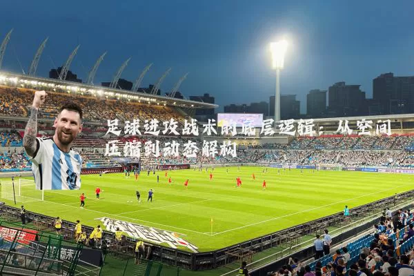 足球进攻战术的底层逻辑：从空间压缩到动态解构