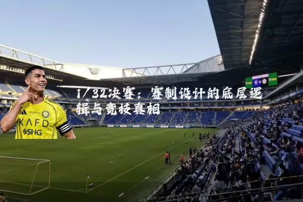 1/32决赛：赛制设计的底层逻辑与竞技真相