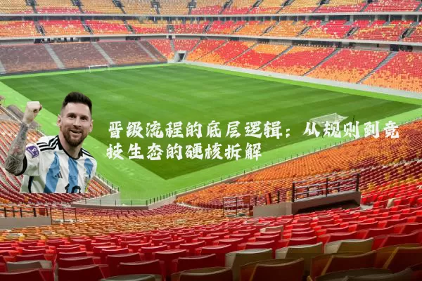 晋级流程的底层逻辑:从规则到竞技生态的硬核拆解