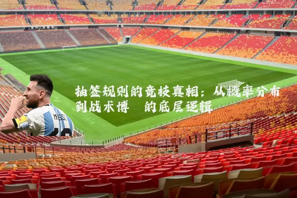 抽签规则的竞技真相：从概率分布到战术博弈的底层逻辑