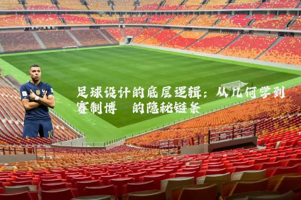足球设计的底层逻辑：从几何学到赛制博弈的隐秘链条