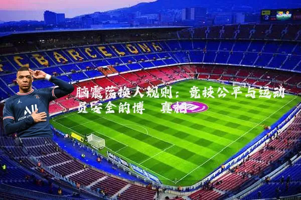 脑震荡换人规则：竞技公平与运动员安全的博弈真相