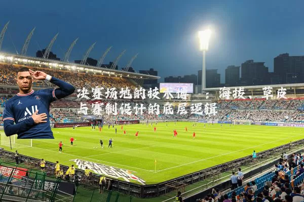 决赛场地的技术博弈：海拔、草皮与赛制设计的底层逻辑